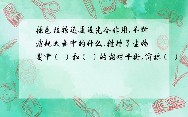 绿色植物还通过光合作用,不断消耗大气中的什么,维持了生物圈中（ ）和（ ）的相对平衡,简称（ ）