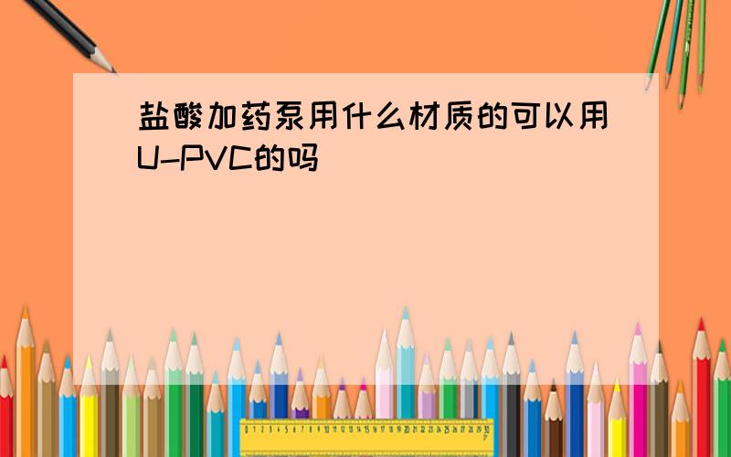 盐酸加药泵用什么材质的可以用U-PVC的吗