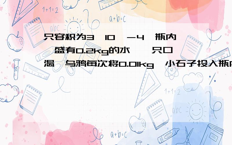 只容积为3×10^－4鍀瓶内,盛有0.2kg的水,一只口渴鍀乌鸦每次将0.01kg鍀小石子投入瓶内,连续投入25个后,求石子总体积              石子密度