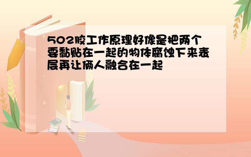 502胶工作原理好像是把两个要黏贴在一起的物体腐蚀下来表层再让俩人融合在一起