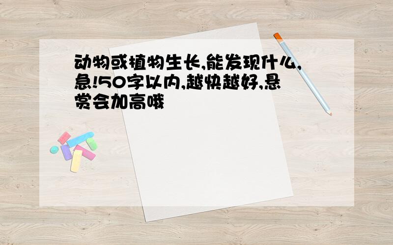 动物或植物生长,能发现什么,急!50字以内,越快越好,悬赏会加高哦