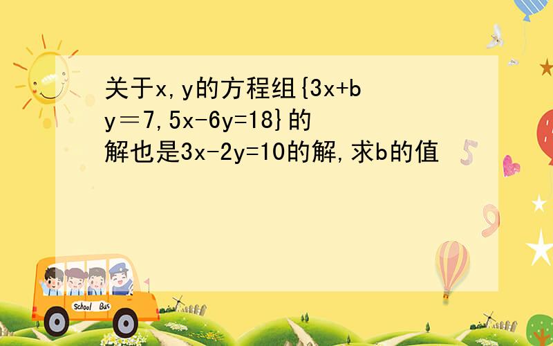 关于x,y的方程组{3x+by＝7,5x-6y=18}的解也是3x-2y=10的解,求b的值