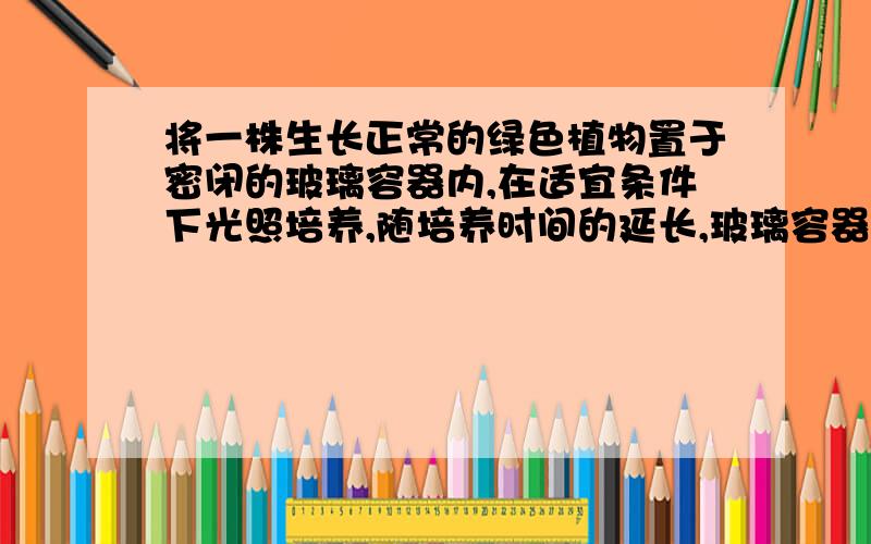 将一株生长正常的绿色植物置于密闭的玻璃容器内,在适宜条件下光照培养,随培养时间的延长,玻璃容器内CO2浓度可出现的变化趋势是A.一直降低,直至为零  　　    　　B.一直保持稳定,不变化C