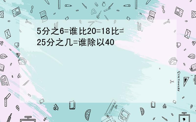 5分之6=谁比20=18比=25分之几=谁除以40