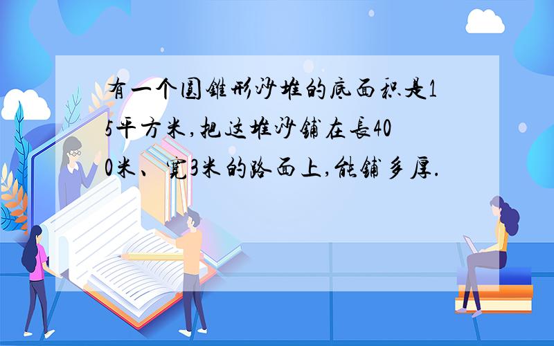 有一个圆锥形沙堆的底面积是15平方米,把这堆沙铺在长400米、宽3米的路面上,能铺多厚.