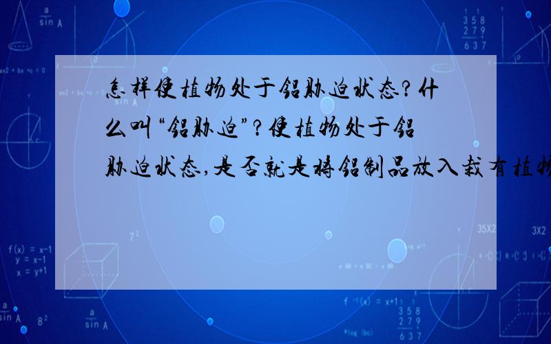 怎样使植物处于铝胁迫状态?什么叫“铝胁迫”?使植物处于铝胁迫状态,是否就是将铝制品放入栽有植物的土壤中,还是对幼苗直接进行处理,怎样处理?