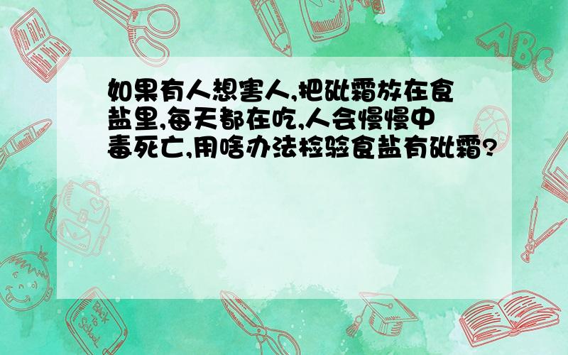 如果有人想害人,把砒霜放在食盐里,每天都在吃,人会慢慢中毒死亡,用啥办法检验食盐有砒霜?