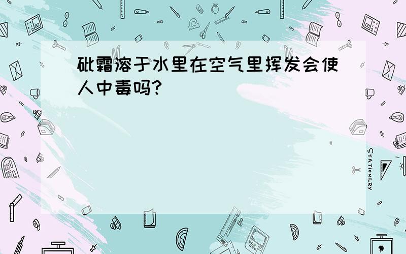 砒霜溶于水里在空气里挥发会使人中毒吗?