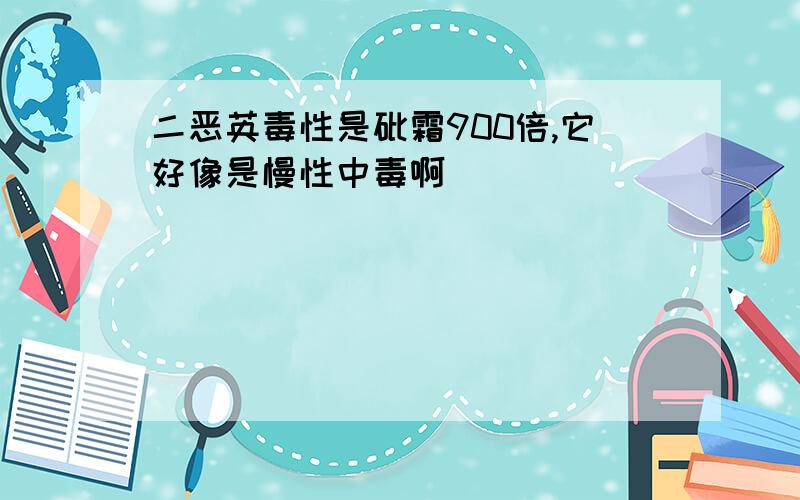 二恶英毒性是砒霜900倍,它好像是慢性中毒啊