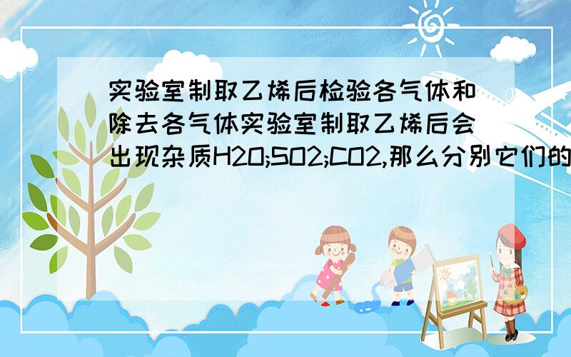 实验室制取乙烯后检验各气体和除去各气体实验室制取乙烯后会出现杂质H2O;SO2;CO2,那么分别它们的鉴别顺序是什么?分别除去他妈的顺序又是什么呢?（两者顺序不同,不会者别瞎掺和!）