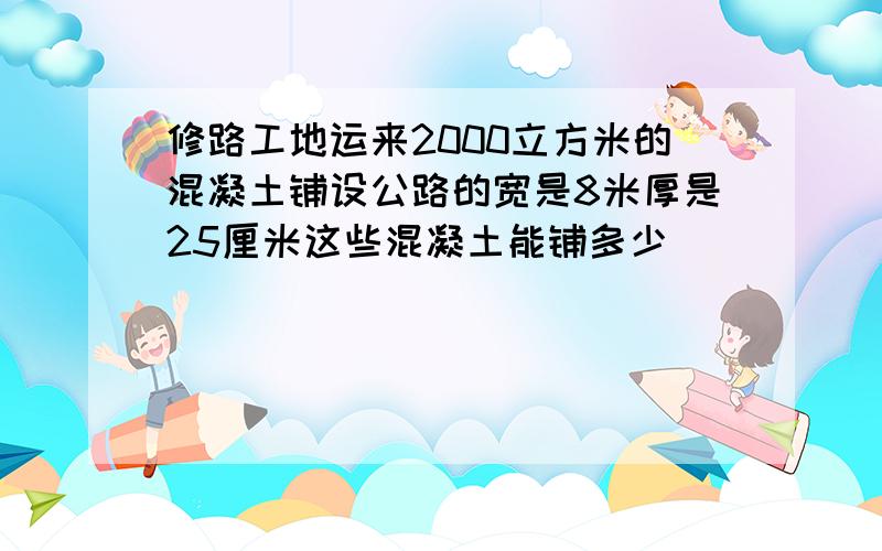 修路工地运来2000立方米的混凝土铺设公路的宽是8米厚是25厘米这些混凝土能铺多少