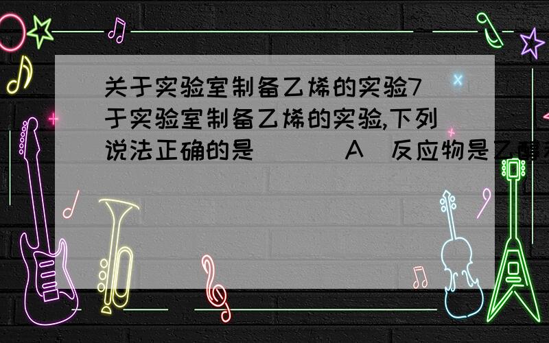 关于实验室制备乙烯的实验7．于实验室制备乙烯的实验,下列说法正确的是（ ）（A）反应物是乙醇和过量的3mol.L-1硫酸的混合液（B）反应容器（烧瓶）中应加入少许瓷片（C）温度计插入反