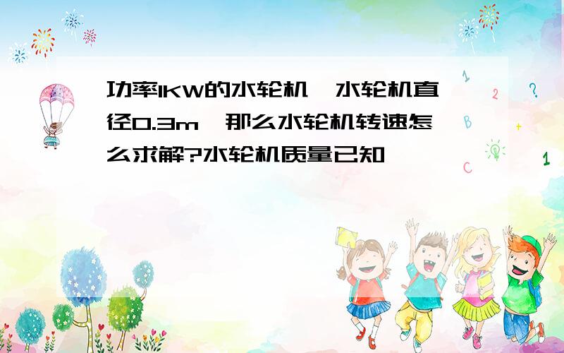 功率1KW的水轮机,水轮机直径0.3m,那么水轮机转速怎么求解?水轮机质量已知