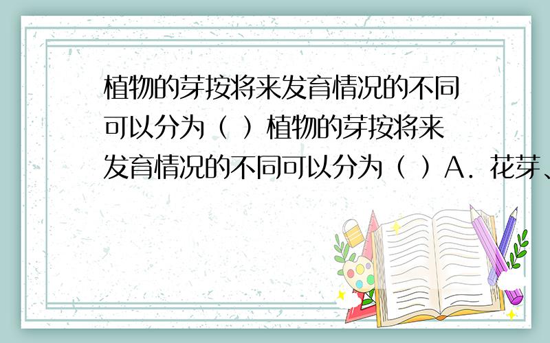 植物的芽按将来发育情况的不同可以分为（ ）植物的芽按将来发育情况的不同可以分为（ ）A．花芽、侧芽、混合芽 B．顶芽、花芽、混合芽C．花芽、叶芽、顶芽 D．叶芽、花芽、混合芽