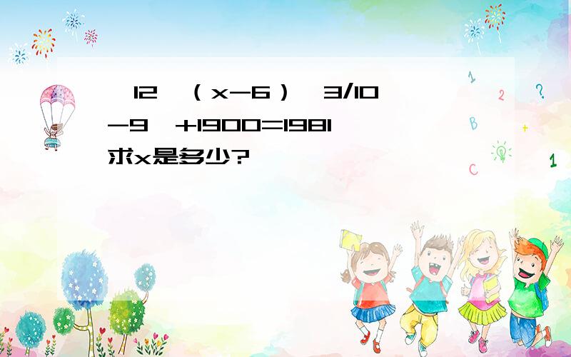 【12÷（x-6）×3/10-9】+1900=1981,求x是多少?