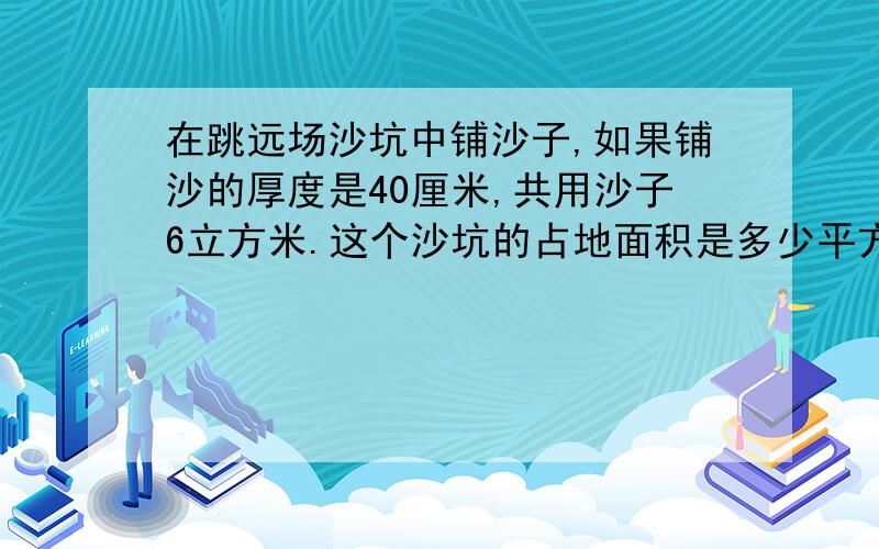 在跳远场沙坑中铺沙子,如果铺沙的厚度是40厘米,共用沙子6立方米.这个沙坑的占地面积是多少平方米