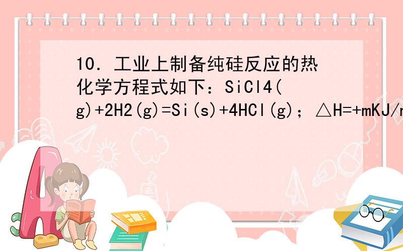 10．工业上制备纯硅反应的热化学方程式如下：SiCl4(g)+2H2(g)=Si(s)+4HCl(g)；△H=+mKJ/mol(m>0) 某温度、 压强下,将一定量的反应物通入密闭容器进行以上反应(此条件下该反应为可逆反应),下列叙述正