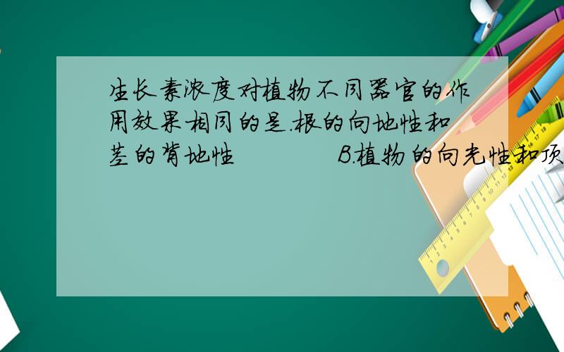 生长素浓度对植物不同器官的作用效果相同的是．根的向地性和茎的背地性            B．植物的向光性和顶端优势   C．茎的背地性和植物的向光性          D．根的向地性和植物的向光性选C,求