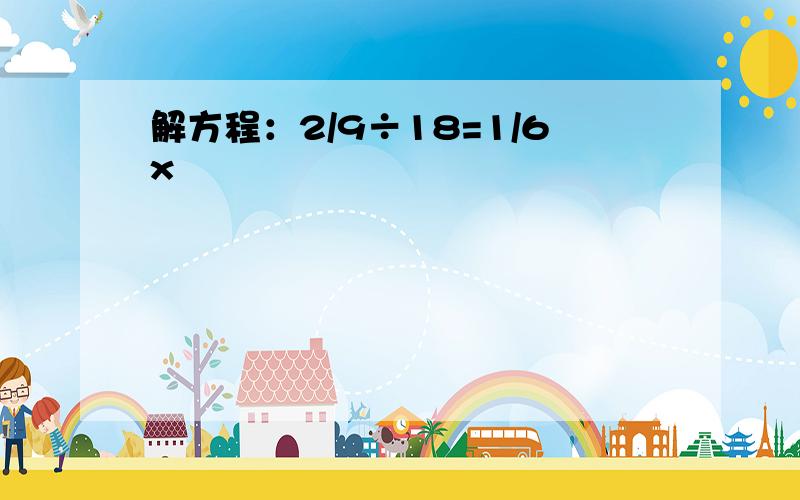 解方程：2/9÷18=1/6x