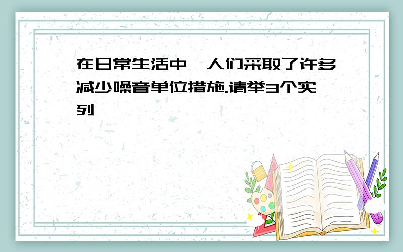 在日常生活中,人们采取了许多减少噪音单位措施.请举3个实列