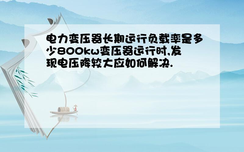 电力变压器长期运行负载率是多少800kw变压器运行时,发现电压降较大应如何解决.