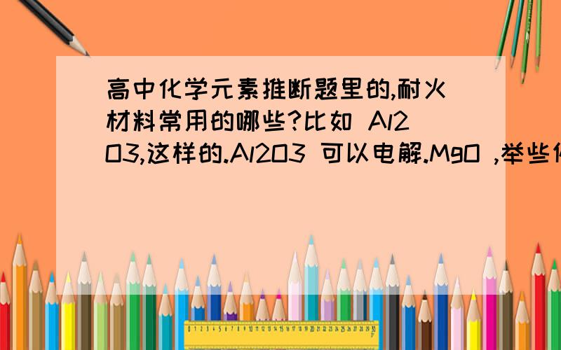 高中化学元素推断题里的,耐火材料常用的哪些?比如 Al2O3,这样的.Al2O3 可以电解.MgO ,举些例子.要可靠点的.不要随便乱想的……碳酸盐算吗?