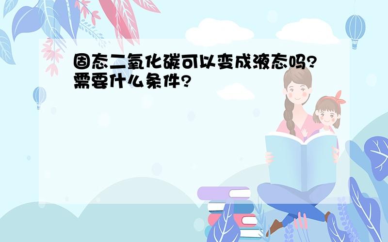 固态二氧化碳可以变成液态吗?需要什么条件?