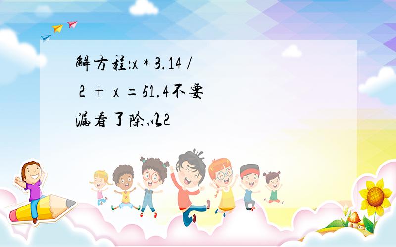 解方程：x * 3.14 / 2 + x =51.4不要漏看了除以2