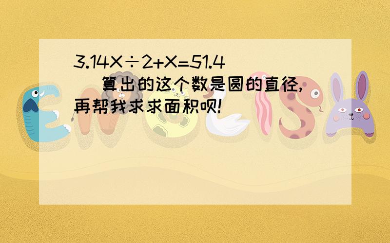 3.14X÷2+X=51.4 (算出的这个数是圆的直径,再帮我求求面积呗!