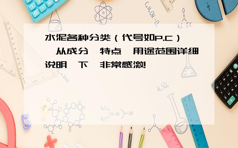 水泥各种分类（代号如P.C）,从成分、特点、用途范围详细说明一下,非常感激!