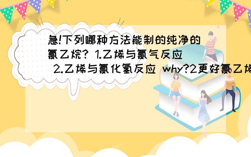 急!下列哪种方法能制的纯净的氯乙烷? 1.乙烯与氯气反应 2.乙烯与氯化氢反应 why?2更好氯乙烯是神马回答的都是好人丫