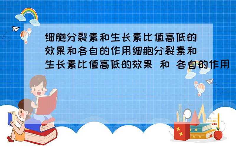 细胞分裂素和生长素比值高低的效果和各自的作用细胞分裂素和生长素比值高低的效果 和 各自的作用