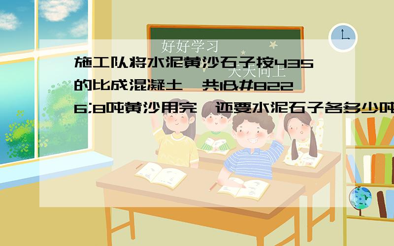 施工队将水泥黄沙石子按435的比成混凝土,共1•8吨黄沙用完,还要水泥石子各多少吨?