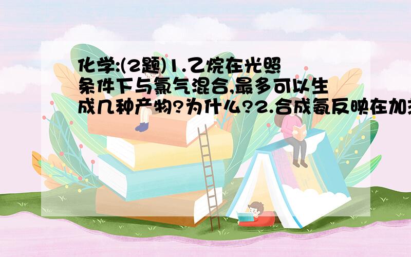 化学:(2题)1.乙烷在光照条件下与氯气混合,最多可以生成几种产物?为什么?2.合成氨反映在加热条件下比室温条件下进行更有利 实验室常用浓氨水与NAOH固体混合来制取氨气哪个符合勒沙特勒原