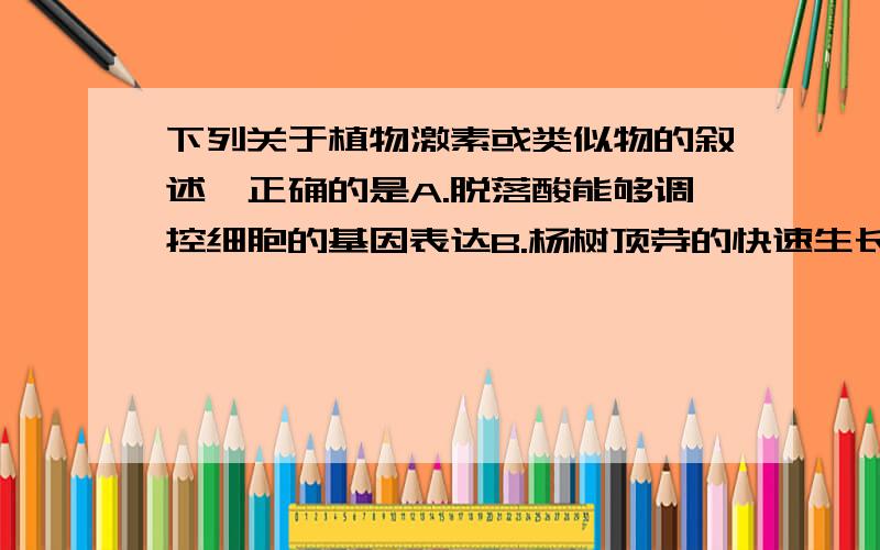 下列关于植物激素或类似物的叙述,正确的是A.脱落酸能够调控细胞的基因表达B.杨树顶芽的快速生长需要侧芽提供生长素C.喷施生长素类似物可以保花保但不能疏花疏果D.密封贮藏导致水果各