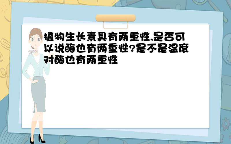 植物生长素具有两重性,是否可以说酶也有两重性?是不是温度对酶也有两重性