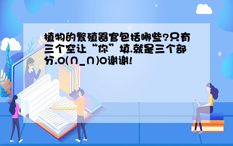 植物的繁殖器官包括哪些?只有三个空让“你”填.就是三个部分.O(∩_∩)O谢谢!