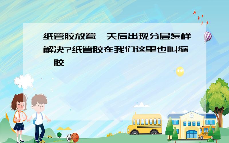 纸管胶放置一天后出现分层怎样解决?纸管胶在我们这里也叫缩醛胶