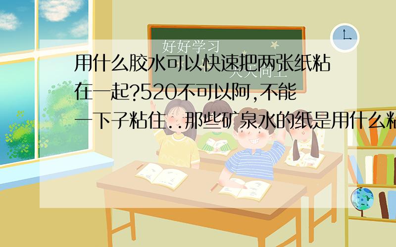 用什么胶水可以快速把两张纸粘在一起?520不可以阿,不能一下子粘住..那些矿泉水的纸是用什么粘的?