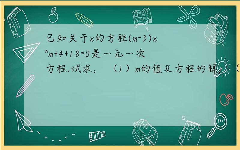 已知关于x的方程(m-3)x^m+4+18=0是一元一次方程.试求： （1）m的值及方程的解；（2）2(3m+2)-3(4m-1)的值.