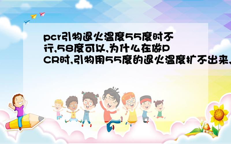 pcr引物退火温度55度时不行,58度可以,为什么在做PCR时,引物用55度的退火温度扩不出来,而用58度却扩出来了,为什么