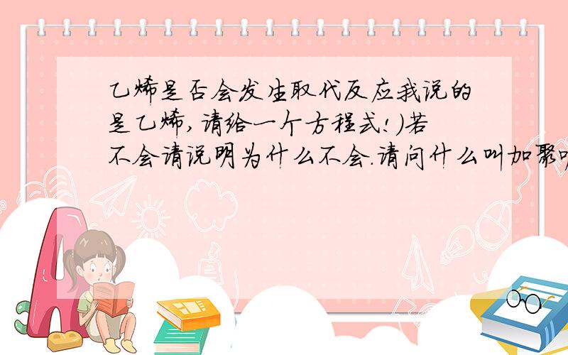 乙烯是否会发生取代反应我说的是乙烯,请给一个方程式!)若不会请说明为什么不会.请问什么叫加聚呢?