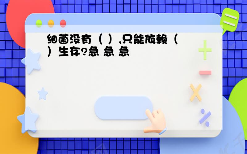 细菌没有（ ）,只能依赖（ ）生存?急 急 急