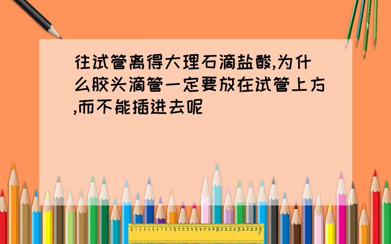 往试管离得大理石滴盐酸,为什么胶头滴管一定要放在试管上方,而不能插进去呢