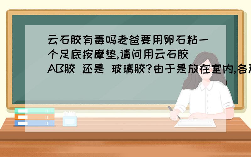 云石胶有毒吗老爸要用卵石粘一个足底按摩垫,请问用云石胶 AB胶 还是 玻璃胶?由于是放在室内,各种胶有没有毒啊?