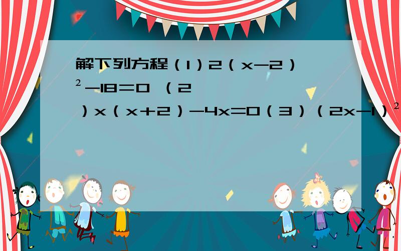 解下列方程（1）2（x-2）²-18＝0 （2）x（x＋2）-4x=0（3）（2x-1）²＝x解下列方程（1）2（x-2）²-18＝0 （2）x（x＋2）-4x=0（3）（2x-1）²＝x（3x+2）-7