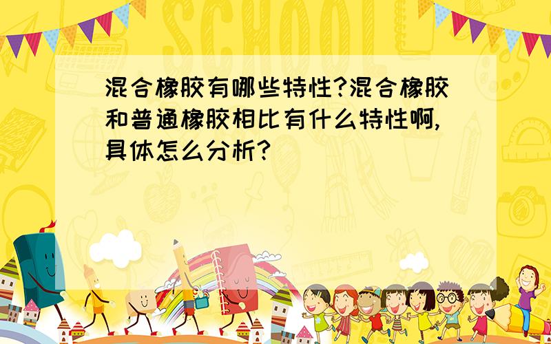 混合橡胶有哪些特性?混合橡胶和普通橡胶相比有什么特性啊,具体怎么分析?