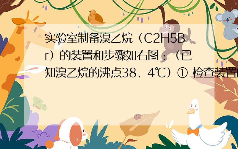 实验室制备溴乙烷（C2H5Br）的装置和步骤如右图：（已知溴乙烷的沸点38．4℃）① 检查装置的气密性,向装置图所示的U形管和大烧杯中加入冰水；② 在圆底烧瓶中加入10mL95%乙醇、28mL78%浓硫