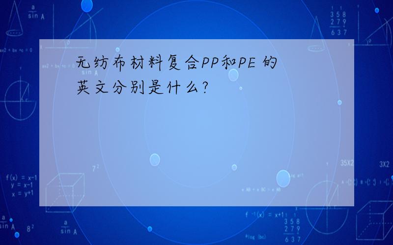 无纺布材料复合PP和PE 的英文分别是什么?