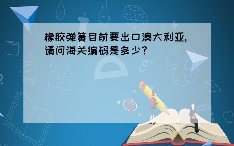 橡胶弹簧目前要出口澳大利亚,请问海关编码是多少?